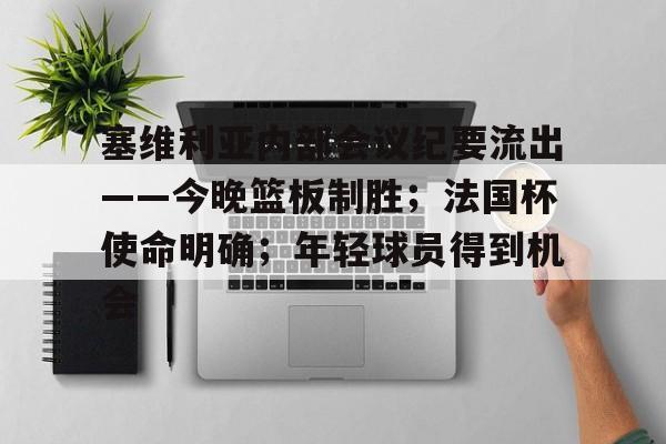 九游体育官网入口-塞维利亚内部会议纪要流出——今晚篮板制胜;法国杯使命明确;年轻球员得到机会的简单介绍