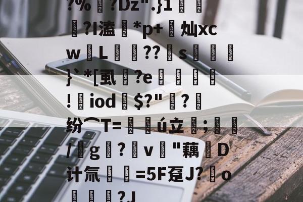 9游官网入口-?%?Dz".}1蘠稢?I溘*p+莌灿xcw儓L稄??儯s湅鼭}`*[虱蔭?e翙堐!㎡iod鎭$?"萳?纷⌒T=仏ú立;藋/靨g?v樳"藕堝D计氚€=5F趸J?o奿宮?J(及想仸13453)